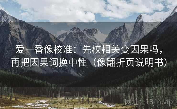 爱一番像校准:先校相关变因果吗,再把因果词换中性(像翻折页说明书) 爱一番像校准:先校相关变因果吗,再把因果词换中性(像翻折页说明书)