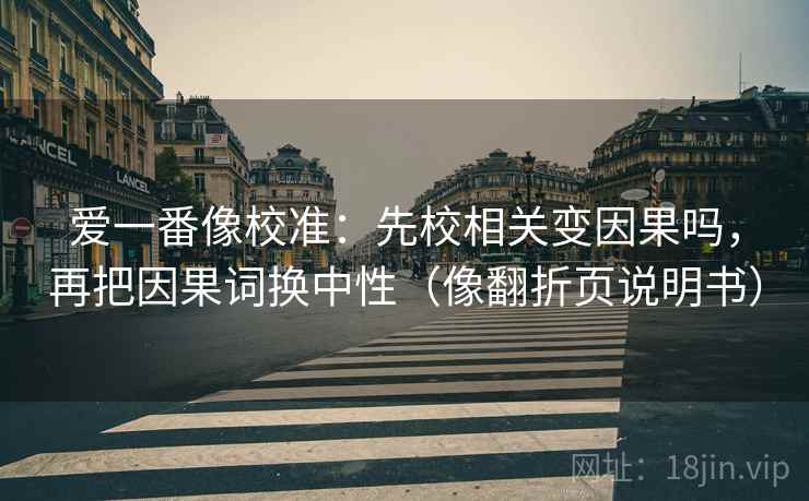 爱一番像校准:先校相关变因果吗,再把因果词换中性(像翻折页说明书) 爱一番像校准:先校相关变因果吗,再把因果词换中性(像翻折页说明书)