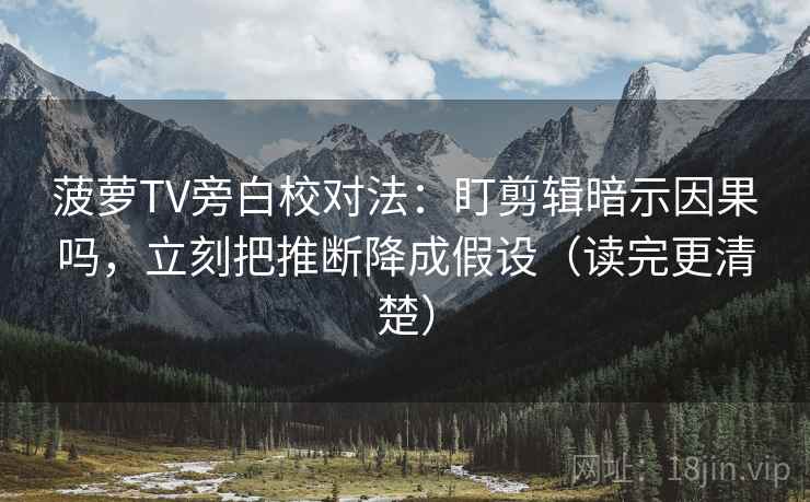 菠萝TV旁白校对法:盯剪辑暗示因果吗,立刻把推断降成假设(读完更清楚) 菠萝TV旁白校对法:盯剪辑暗示因果吗,立刻把推断降成假设(读完更清楚)