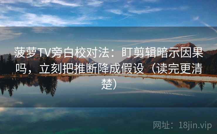 菠萝TV旁白校对法:盯剪辑暗示因果吗,立刻把推断降成假设(读完更清楚) 菠萝TV旁白校对法:盯剪辑暗示因果吗,立刻把推断降成假设(读完更清楚)