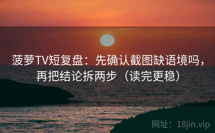 菠萝TV短复盘：先确认截图缺语境吗，再把结论拆两步（读完更稳）
