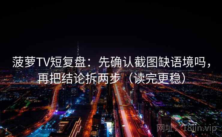 菠萝TV短复盘：先确认截图缺语境吗，再把结论拆两步（读完更稳）