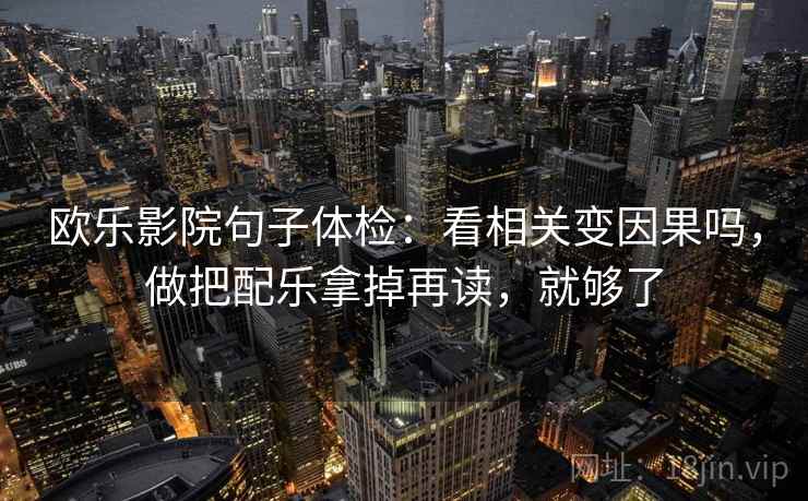 欧乐影院句子体检:看相关变因果吗,做把配乐拿掉再读,就够了 欧乐影院句子体检:看相关变因果吗,做把配乐拿掉再读,就够了