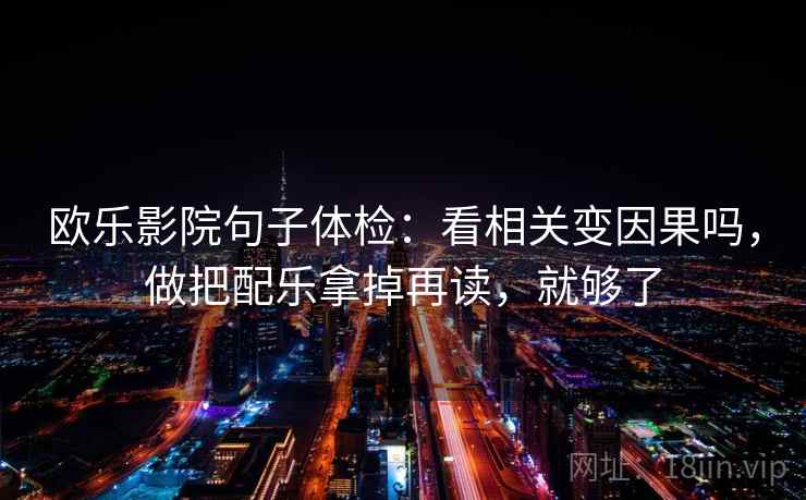 欧乐影院句子体检:看相关变因果吗,做把配乐拿掉再读,就够了 欧乐影院句子体检:看相关变因果吗,做把配乐拿掉再读,就够了