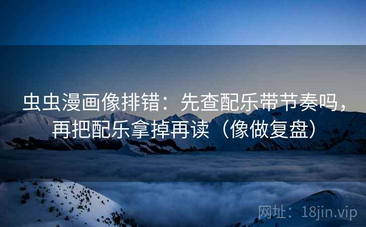 虫虫漫画像排错:先查配乐带节奏吗,再把配乐拿掉再读(像做复盘) 虫虫漫画像排错:先查配乐带节奏吗,再把配乐拿掉再读(像做复盘)