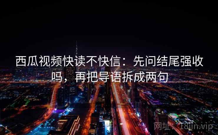 西瓜视频快读不快信:先问结尾强收吗,再把导语拆成两句 西瓜视频快读不快信:先问结尾强收吗,再把导语拆成两句