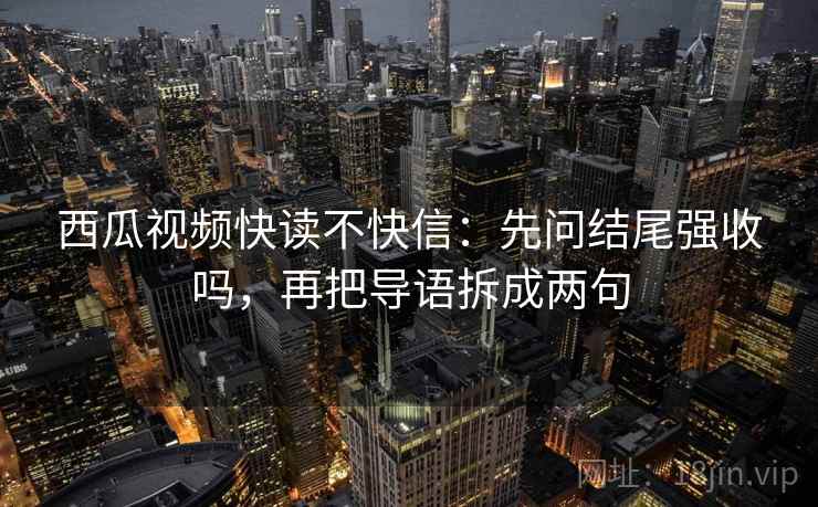 西瓜视频快读不快信:先问结尾强收吗,再把导语拆成两句 西瓜视频快读不快信:先问结尾强收吗,再把导语拆成两句