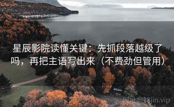 星辰影院读懂关键：先抓段落越级了吗，再把主语写出来（不费劲但管用）