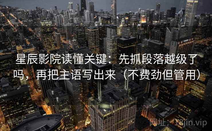 星辰影院读懂关键：先抓段落越级了吗，再把主语写出来（不费劲但管用）
