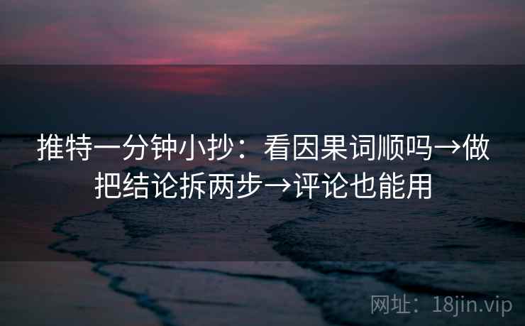 推特一分钟小抄：看因果词顺吗→做把结论拆两步→评论也能用