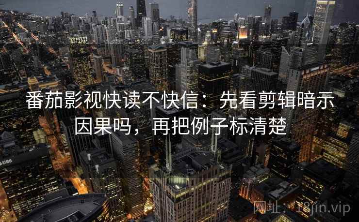 番茄影视快读不快信：先看剪辑暗示因果吗，再把例子标清楚