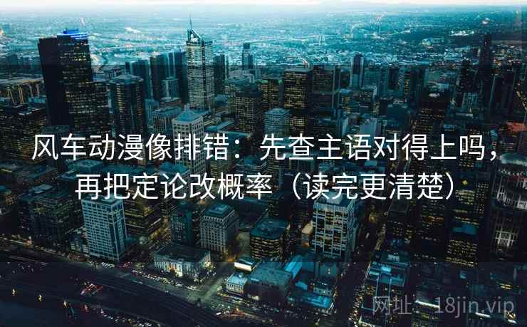 风车动漫像排错：先查主语对得上吗，再把定论改概率（读完更清楚）