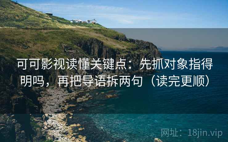 可可影视读懂关键点：先抓对象指得明吗，再把导语拆两句（读完更顺）