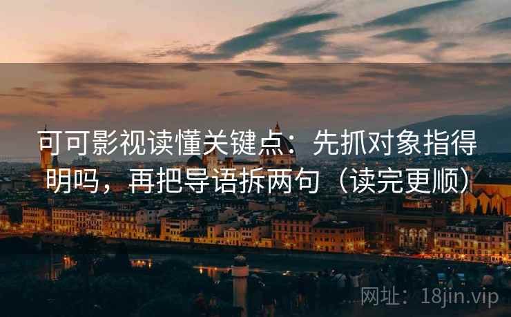 可可影视读懂关键点：先抓对象指得明吗，再把导语拆两句（读完更顺）