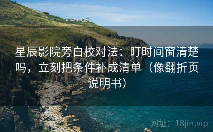 星辰影院旁白校对法：盯时间窗清楚吗，立刻把条件补成清单（像翻折页说明书）