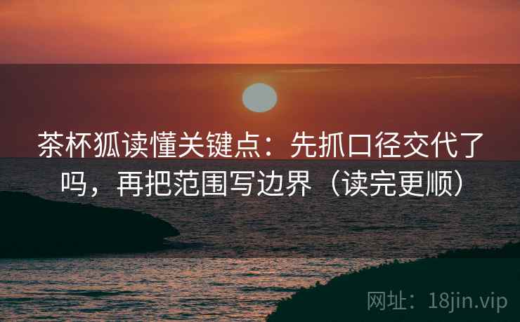 茶杯狐读懂关键点：先抓口径交代了吗，再把范围写边界（读完更顺）