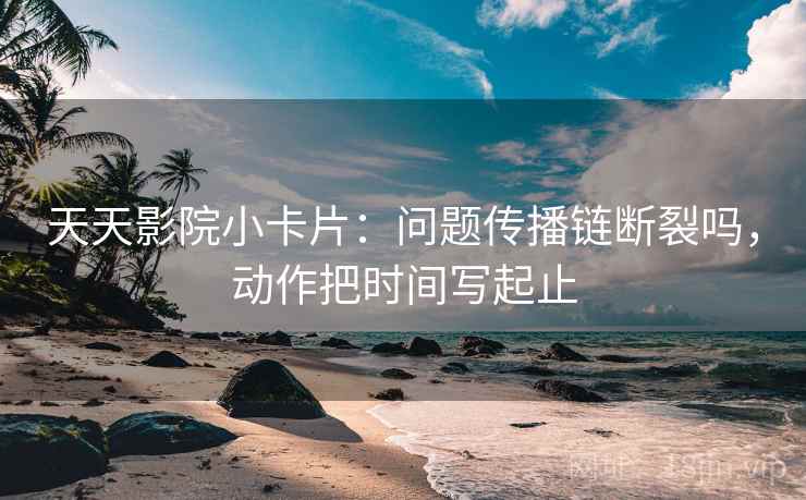 天天影院小卡片：问题传播链断裂吗，动作把时间写起止
