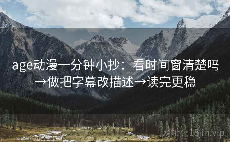 age动漫一分钟小抄：看时间窗清楚吗→做把字幕改描述→读完更稳