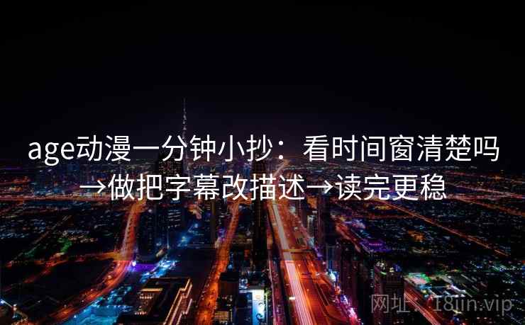 age动漫一分钟小抄：看时间窗清楚吗→做把字幕改描述→读完更稳