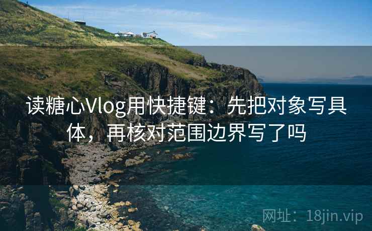 读糖心Vlog用快捷键：先把对象写具体，再核对范围边界写了吗