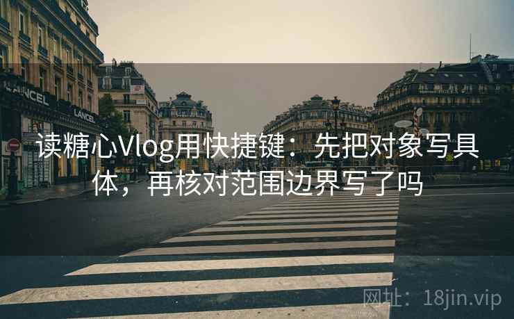 读糖心Vlog用快捷键：先把对象写具体，再核对范围边界写了吗