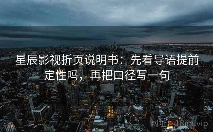 星辰影视折页说明书：先看导语提前定性吗，再把口径写一句