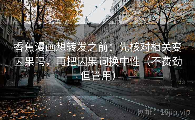 香蕉漫画想转发之前：先核对相关变因果吗，再把因果词换中性（不费劲但管用）