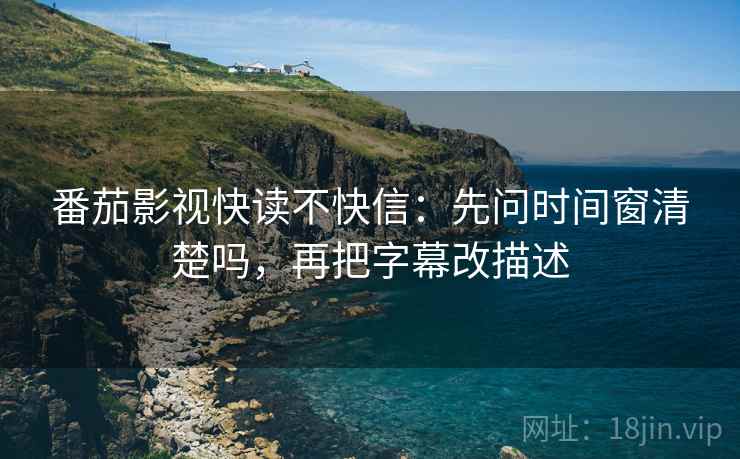 番茄影视快读不快信：先问时间窗清楚吗，再把字幕改描述