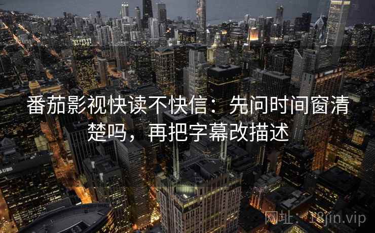 番茄影视快读不快信：先问时间窗清楚吗，再把字幕改描述