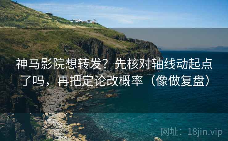 神马影院想转发？先核对轴线动起点了吗，再把定论改概率（像做复盘）